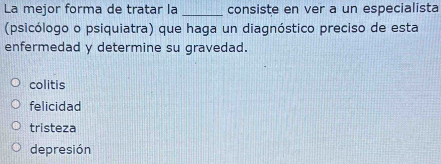 La mejor forma de tratar la _consiste en ver a un especialista
(psicólogo o psiquiatra) que haga un diagnóstico preciso de esta
enfermedad y determine su gravedad.
colitis
felicidad
tristeza
depresión