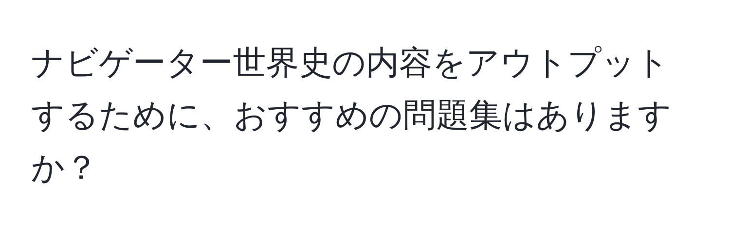 ナビゲーター世界史の内容をアウトプットするために、おすすめの問題集はありますか？