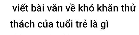 viết bài văn về khó khăn thử 
thách của tuổi trẻ là gì