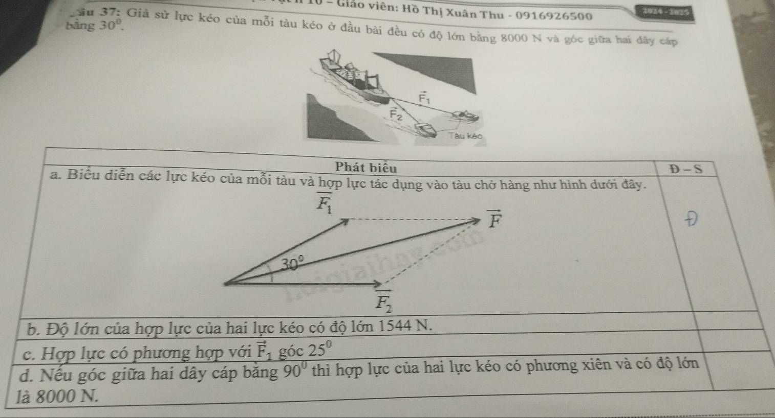 Giáo viên: Hồ Thị Xuân Thu - 0916926500 2034 - 2035
bằng 30°.
su Giả sử lực kéo của mỗi tàu kéo ở đầu bài đều có độ lớn bằng 8000 N và góc giữa hai dây cáp
vector F_1
vector F_2
Tàu kảo
Phát biểu D-S
a. Biểu diễn các lực kéo của mỗi tàu và hợp lực tác dụng vào tàu chở hàng như hình dưới đây.
overline F_1
b. Độ lớn của hợp lực của hai lực kéo có độ lớn 1544 N.
c. Hợp lực có phương hợp với vector F_1 góc 25^0
d. Nếu góc giữa hai dây cáp băng 90° thì hợp lực của hai lực kéo có phương xiên và có độ lớn
là 8000 N.