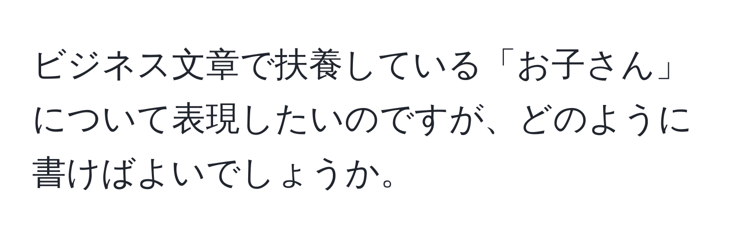 ビジネス文章で扶養している「お子さん」について表現したいのですが、どのように書けばよいでしょうか。