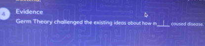 Evidence 
Germ Theory challenged the existing ideas about how m_ caused disease.