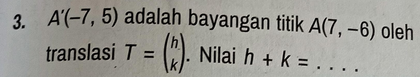 A'(-7,5) adalah bayangan titik A(7,-6) oleh 
translasi T=beginpmatrix h kendpmatrix Nilai h+k=... _