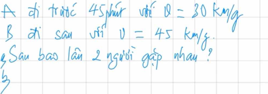 A d tradc 4sphr v v=30km/g
B z sau ofi v=45 kn18
Sau bao lán 2 nguòi gáp whau? 
3