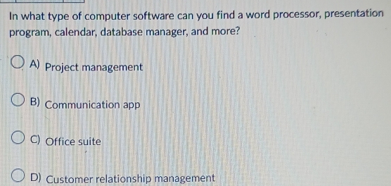 In what type of computer software can you find a word processor, presentation
program, calendar, database manager, and more?
A) Project management
B) Communication app
C) Office suite
D) Customer relationship management