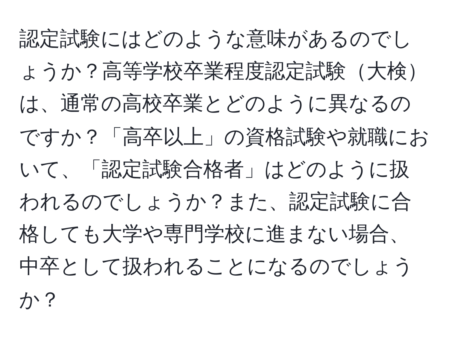 認定試験にはどのような意味があるのでしょうか？高等学校卒業程度認定試験大検は、通常の高校卒業とどのように異なるのですか？「高卒以上」の資格試験や就職において、「認定試験合格者」はどのように扱われるのでしょうか？また、認定試験に合格しても大学や専門学校に進まない場合、中卒として扱われることになるのでしょうか？