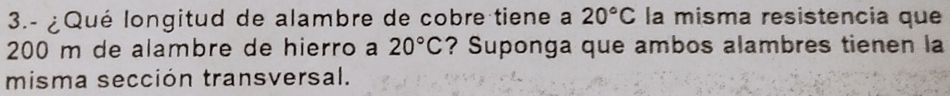 3.- ¿Qué longitud de alambre de cobre tiene a 20°C la misma resistencia que
200 m de alambre de hierro a ? Suponga que ambos alambres tienen la 20°C
misma sección transversal.