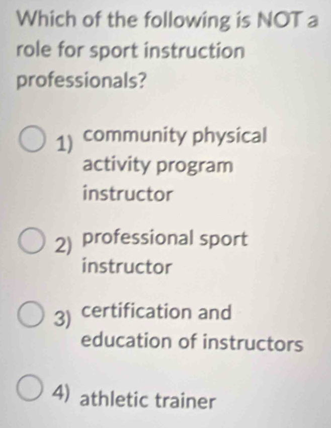 Which of the following is NOT a
role for sport instruction
professionals?
1) community physical
activity program
instructor
2) professional sport
instructor
3) certification and
education of instructors
4) athletic trainer