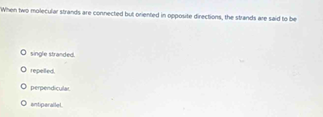 When two molecular strands are connected but oriented in opposite directions, the strands are said to be
single stranded.
repelled.
perpendicular.
antiparallel.