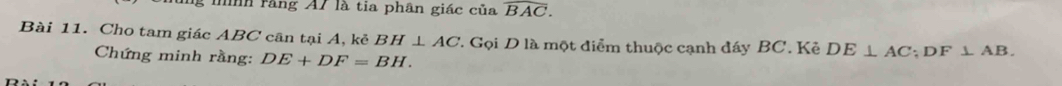 rằng A7 là tia phân giác của widehat BAC. 
Bài 11. Cho tam giác ABC cần tại A, kẻ BH⊥ AC 1. Gọi D là một điểm thuộc cạnh đáy BC. Kẻ DE⊥ AC; DF⊥ AB. 
Chứng minh rằng: DE+DF=BH.