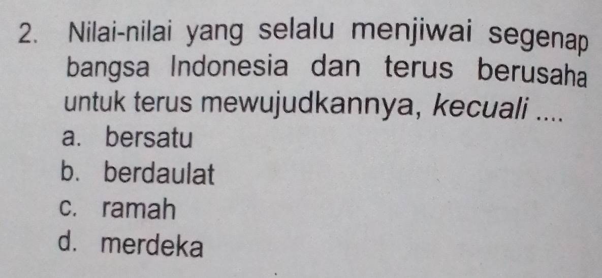 Nilai-nilai yang selalu menjiwai segenap
bangsa Indonesia dan terus berusaha
untuk terus mewujudkannya, kecuali ....
a. bersatu
b. berdaulat
c. ramah
d.merdeka