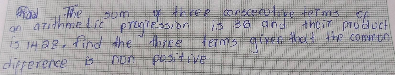 The sum of three conscecutive terms of 
on arithmetic progression s 38 and their produch
1428. find the three termp given that the commin 
difference is non positive