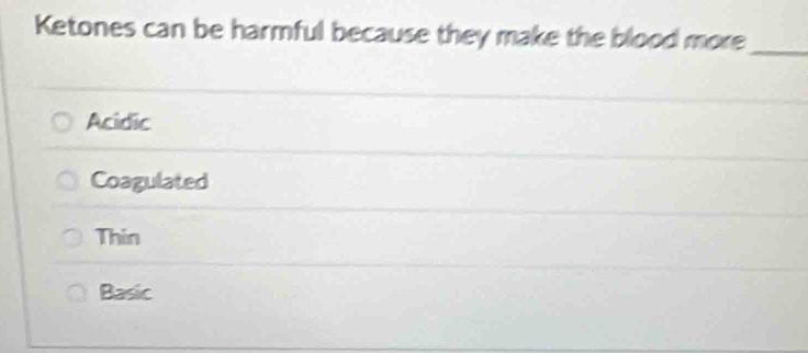 Ketones can be harmful because they make the blood more_
Acidic
Coagulated
Thin
Basic