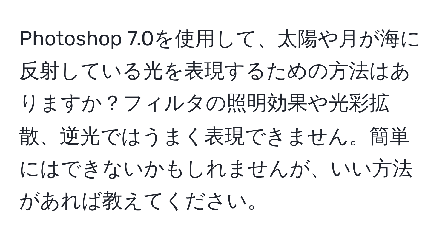 Photoshop 7.0を使用して、太陽や月が海に反射している光を表現するための方法はありますか？フィルタの照明効果や光彩拡散、逆光ではうまく表現できません。簡単にはできないかもしれませんが、いい方法があれば教えてください。