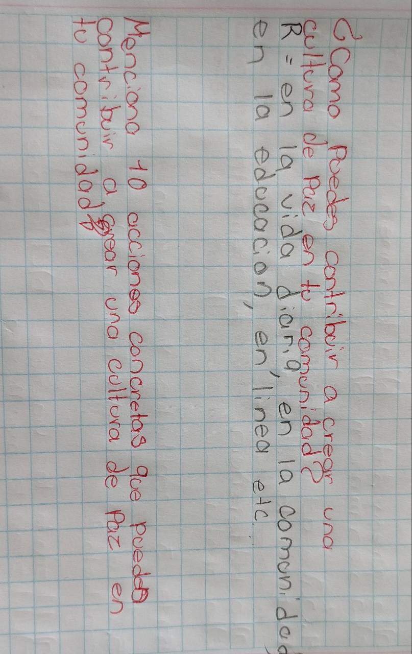 6Como Poedes contriboir a crear und 
cultura de Paz en to comunidad?
R= en la vida diarg, en 1a comon doc 
en la educacion, en linea etc 
Menciono 10 acciones concretas qoe pued 
contribuir a gyear una cultura de fac en 
to comonidad