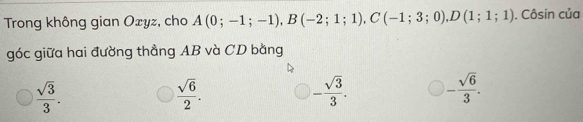 Trong không gian Oxyz, cho A(0;-1;-1), B(-2;1;1), C(-1;3;0), D(1;1;1). Côsin của
góc giữa hai đường thẳng AB và CD bằng
 sqrt(3)/3 .
 sqrt(6)/2 .
- sqrt(3)/3 . - sqrt(6)/3 .