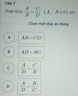 Phân thức  A/B = C/D (A,B!= 0)khi
Chọn một đáp án đúng
A AB=CD;
B AD=BC;
C  A/D = C/B 
D  A/D = B/C .