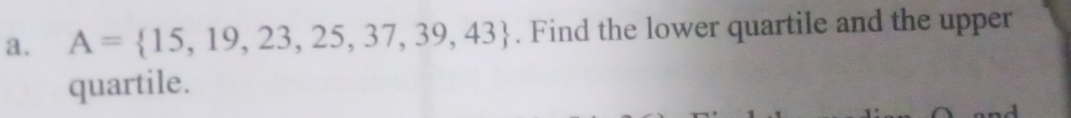 A= 15,19,23,25,37,39,43. Find the lower quartile and the upper 
quartile.