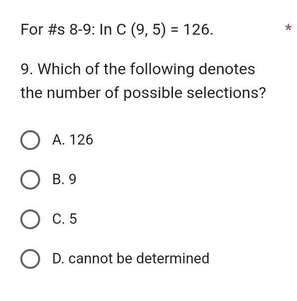 For #s 8-9: In C(9,5)=126. 
*
9. Which of the following denotes
the number of possible selections?
A. 126
B. 9
C. 5
D. cannot be determined