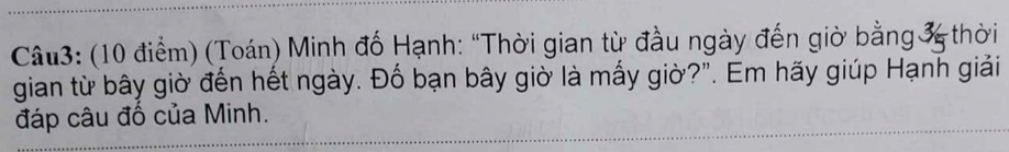 (Toán) Minh đố Hạnh: "Thời gian từ đầu ngày đến giờ bằng 35 thời 
gian từ bây giờ đến hết ngày. Đố bạn bây giờ là mấy giờ?". Em hãy giúp Hạnh giải 
đáp câu đố của Minh.