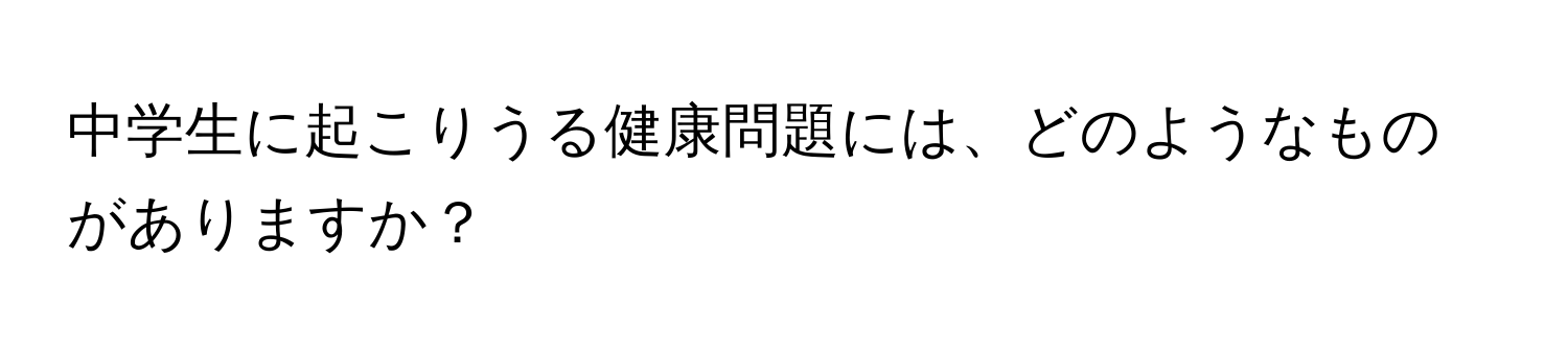 中学生に起こりうる健康問題には、どのようなものがありますか？