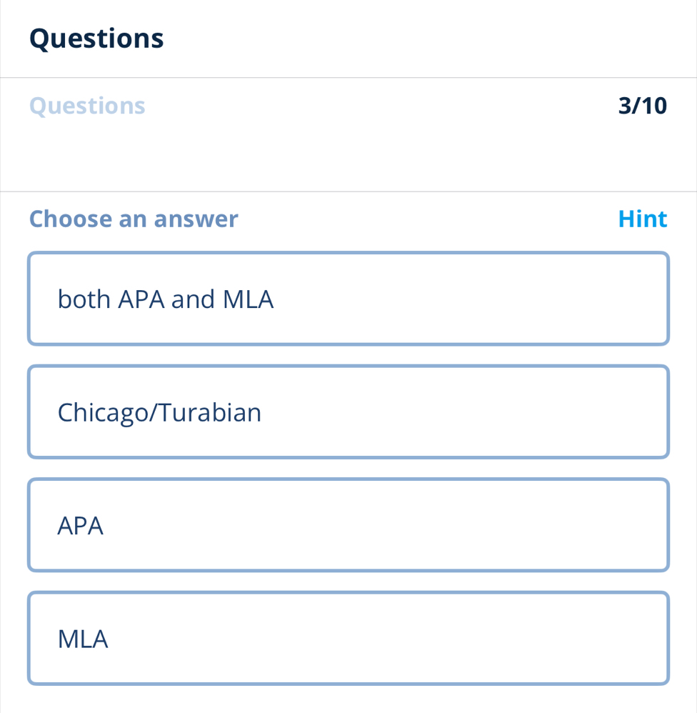 Questions
Questions 3/10
Choose an answer Hint
both APA and MLA
Chicago/Turabian
APA
MLA