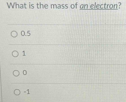 What is the mass of an electron?
0.5
1
0
-1