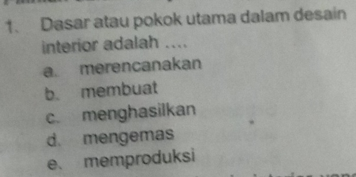 Dasar atau pokok utama dalam desain
interior adalah ....
a. merencanakan
b. membuat
c. menghasilkan
d. mengemas
e、 memproduksi