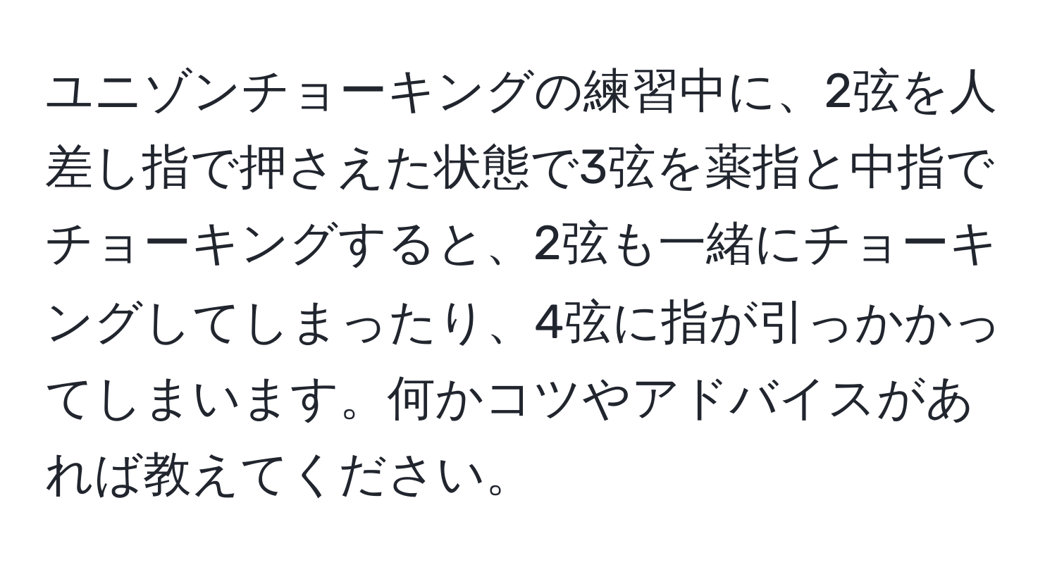 ユニゾンチョーキングの練習中に、2弦を人差し指で押さえた状態で3弦を薬指と中指でチョーキングすると、2弦も一緒にチョーキングしてしまったり、4弦に指が引っかかってしまいます。何かコツやアドバイスがあれば教えてください。