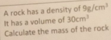 A rock has a density of 9g/cm^3
It has a volume of 30cm^3
Calculate the mass of the rock