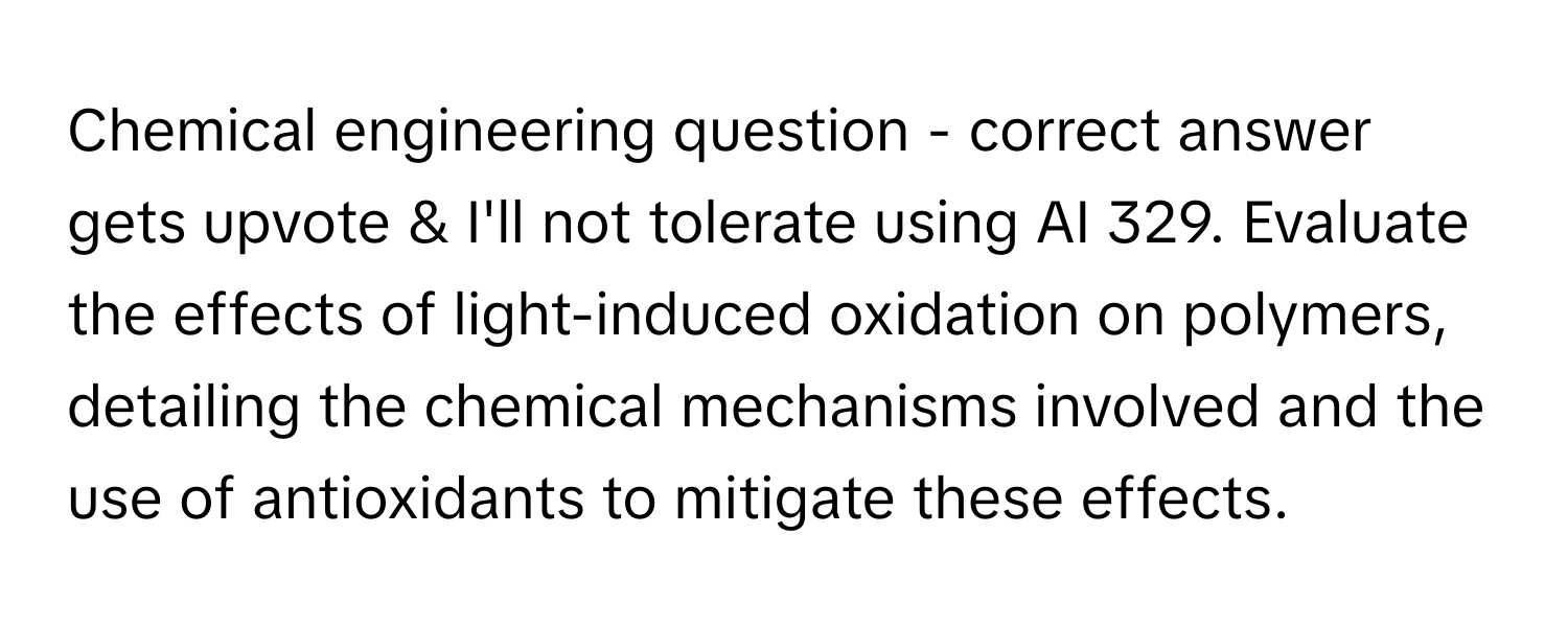 Chemical engineering question - correct answer gets upvote & I'll not tolerate using AI 329. Evaluate the effects of light-induced oxidation on polymers, detailing the chemical mechanisms involved and the use of antioxidants to mitigate these effects.