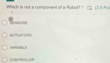 Which is not a component of a Robot? * (2.5 Poi
SENSORS
ACTUATORS
VARIABLE
CONTROLLER