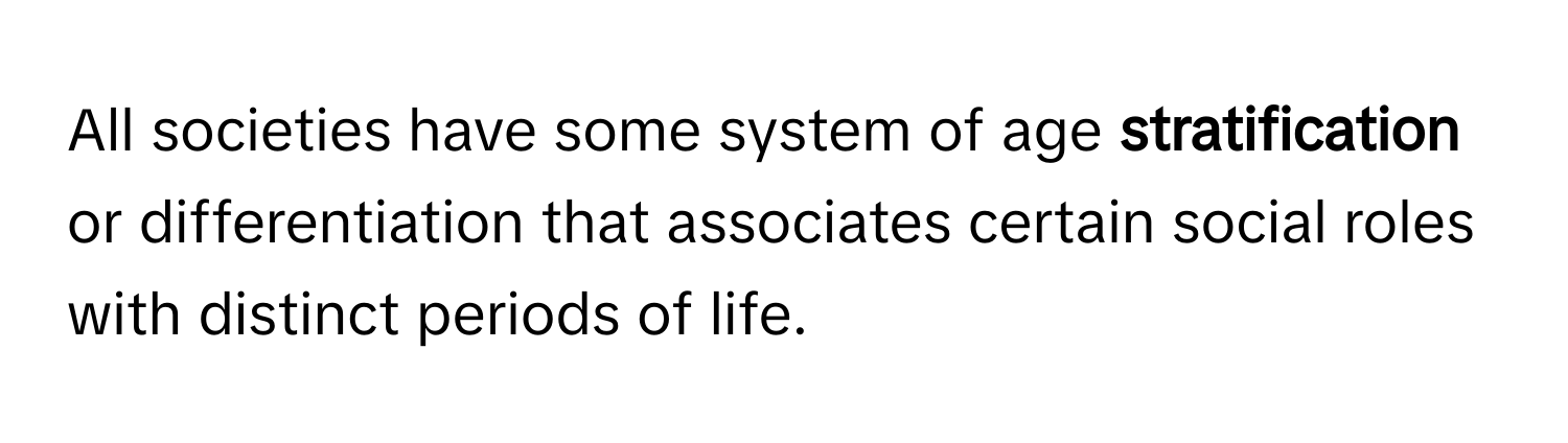 All societies have some system of age **stratification** or differentiation that associates certain social roles with distinct periods of life.