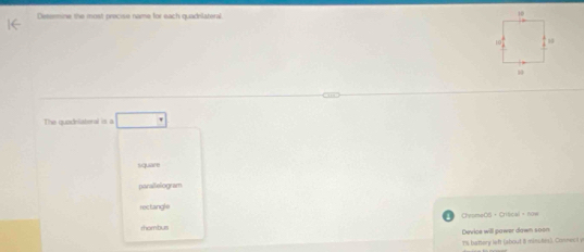 Detemine the most precise name for each quadelateral
The quodriateral is a □°
tuquare
parallelogram
rectangle
rhombus ChsmaO6 · Criácal + now
Device will power dawn soon
1l bamery left (shout 8 minutes). Connect y