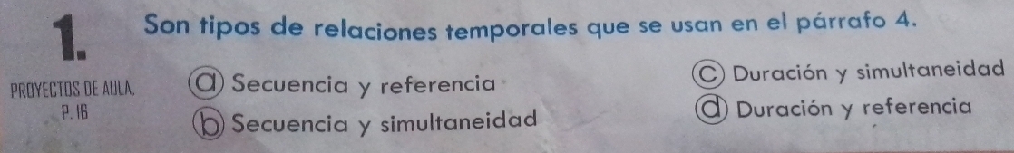 Son tipos de relaciones temporales que se usan en el párrafo 4.
PROYECTOS DE AULA. Secuencia y referencia C) Duración y simultaneidad
P. I6 () Duración y referencia
Secuencia y simultaneidad