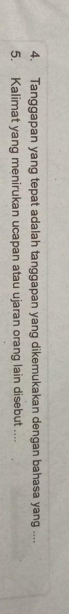 Tanggapan yang tepat adalah tanggapan yang dikemukakan dengan bahasa yang .... 
5. Kalimat yang menirukan ucapan atau ujaran orang lain disebut ....