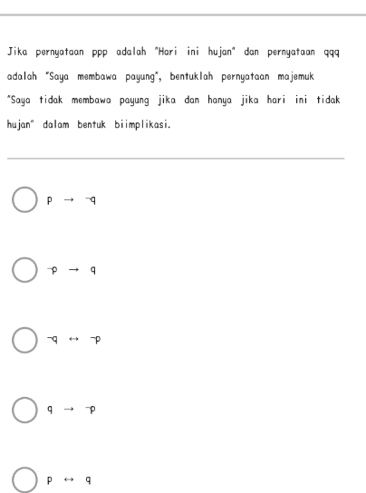 Jika pernyataan ppp adalah "Hari ini hujan" dan pernyataan qqq
adalah "Saya membawa payung", bentuklah pernyataan majemuk
*Saya tidak membawa payung jika dan hanya jika hari ini tidak
hujan" dalam bentuk biimplikasi.
pto^-q^((-q)^-qrightarrow ^-)p
q to
prightarrow q