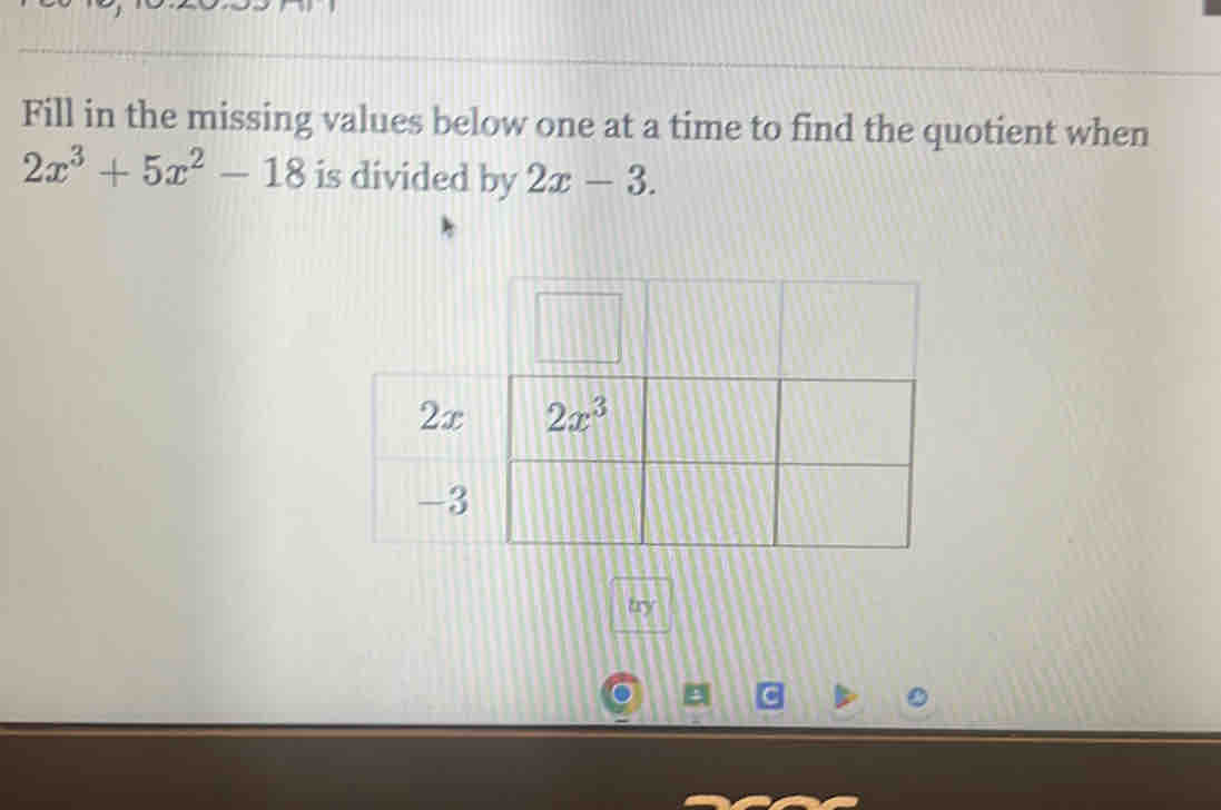 Fill in the missing values below one at a time to find the quotient when
2x^3+5x^2-18 is divided by 2x-3.
2
-
try