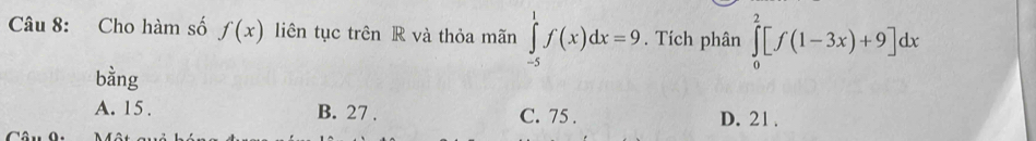 Cho hàm số f(x) liên tục trên R và thỏa mãn ∈tlimits _(-5)^1f(x)dx=9. Tích phân ∈tlimits _0^2[f(1-3x)+9]dx
bằng
A. 15. B. 27. C. 75. D. 21.