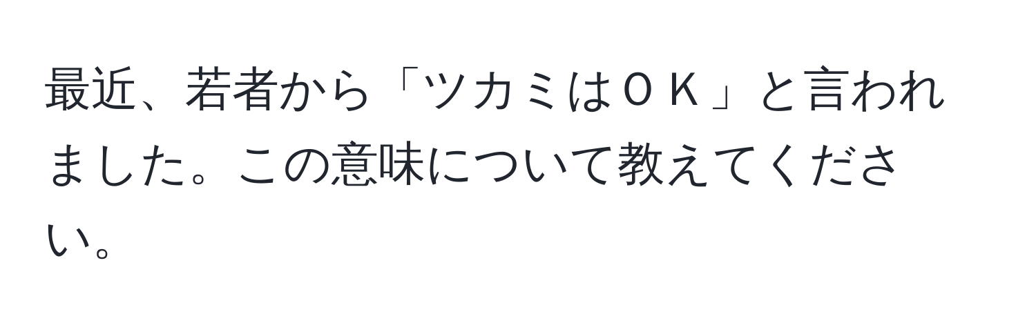 最近、若者から「ツカミはＯＫ」と言われました。この意味について教えてください。