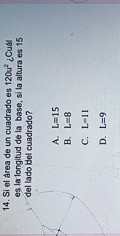 Si el área de un cuadrado es 120u^2 ¿Cuál
la longitud de la base, si la altura es 15
lado del cuadrado?
A. L=15
B. L=8
C. L=11
D. L=9