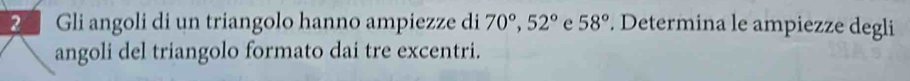 Gli angoli di un triangolo hanno ampiezze di 70°, 52° e 58°. Determina le ampiezze degli 
angoli del triangolo formato dai tre excentri.