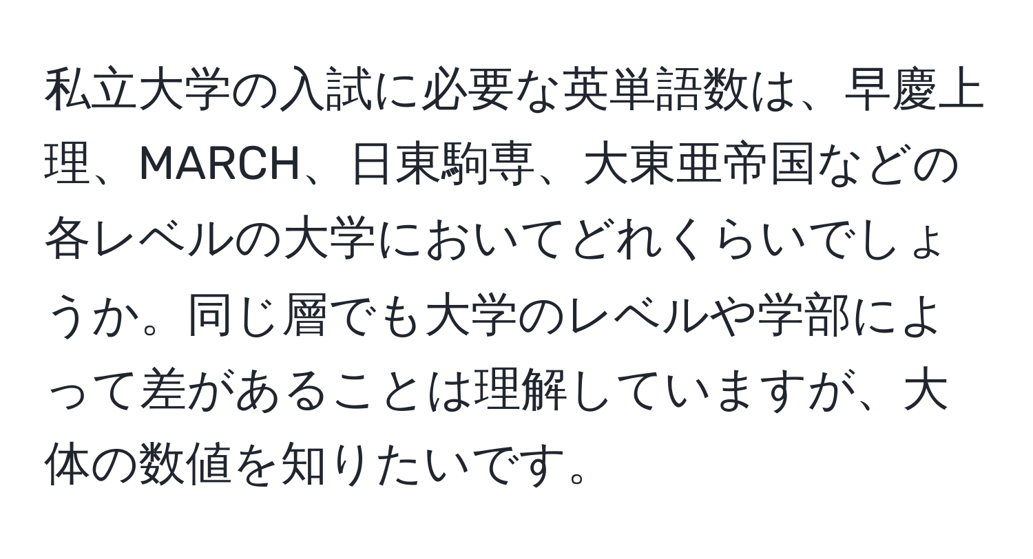 私立大学の入試に必要な英単語数は、早慶上理、MARCH、日東駒専、大東亜帝国などの各レベルの大学においてどれくらいでしょうか。同じ層でも大学のレベルや学部によって差があることは理解していますが、大体の数値を知りたいです。