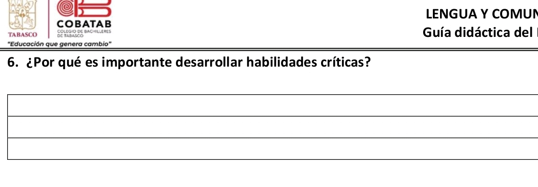 LENGUA Y COMUN 
COBATAB 
TABASCO de Tabasco COLEGIO DE BACHILLERES Guía didáctica del 
"Educación que genera cambio" 
6. ¿Por qué es importante desarrollar habilidades críticas? 
_ 
_ 
_