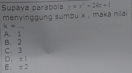 Supaya parabola y=x^2+2kx+1
menyinggung sumbu x , maka nilai
k= _
A. 1
B. 2
C. 3
D. +
E. ± 2