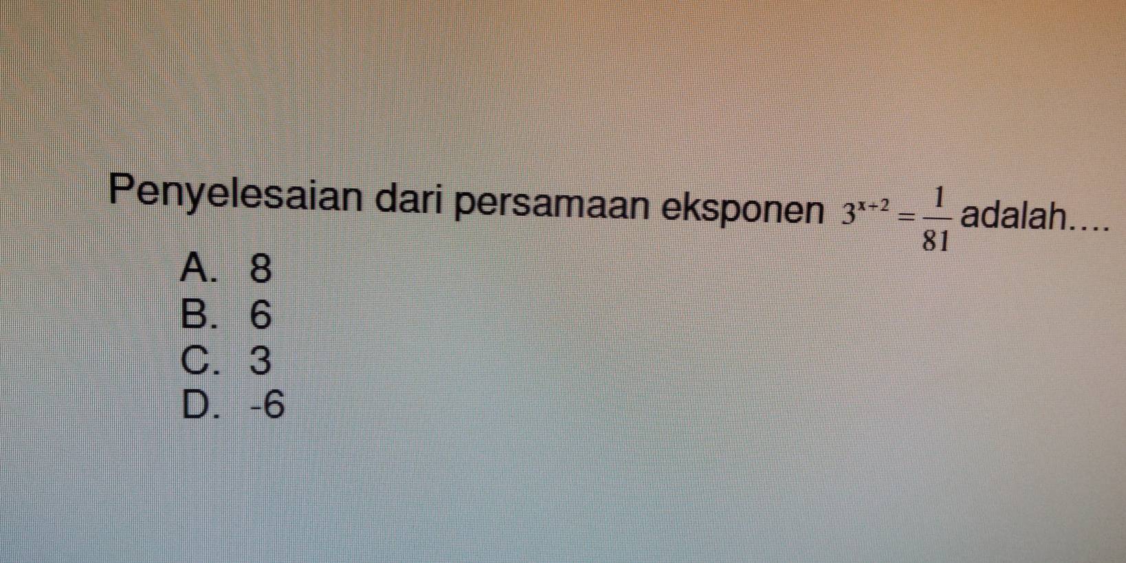 Penyelesaian dari persamaan eksponen 3^(x+2)= 1/81  adalah....
A. 8
B. 6
C. 3
D. -6