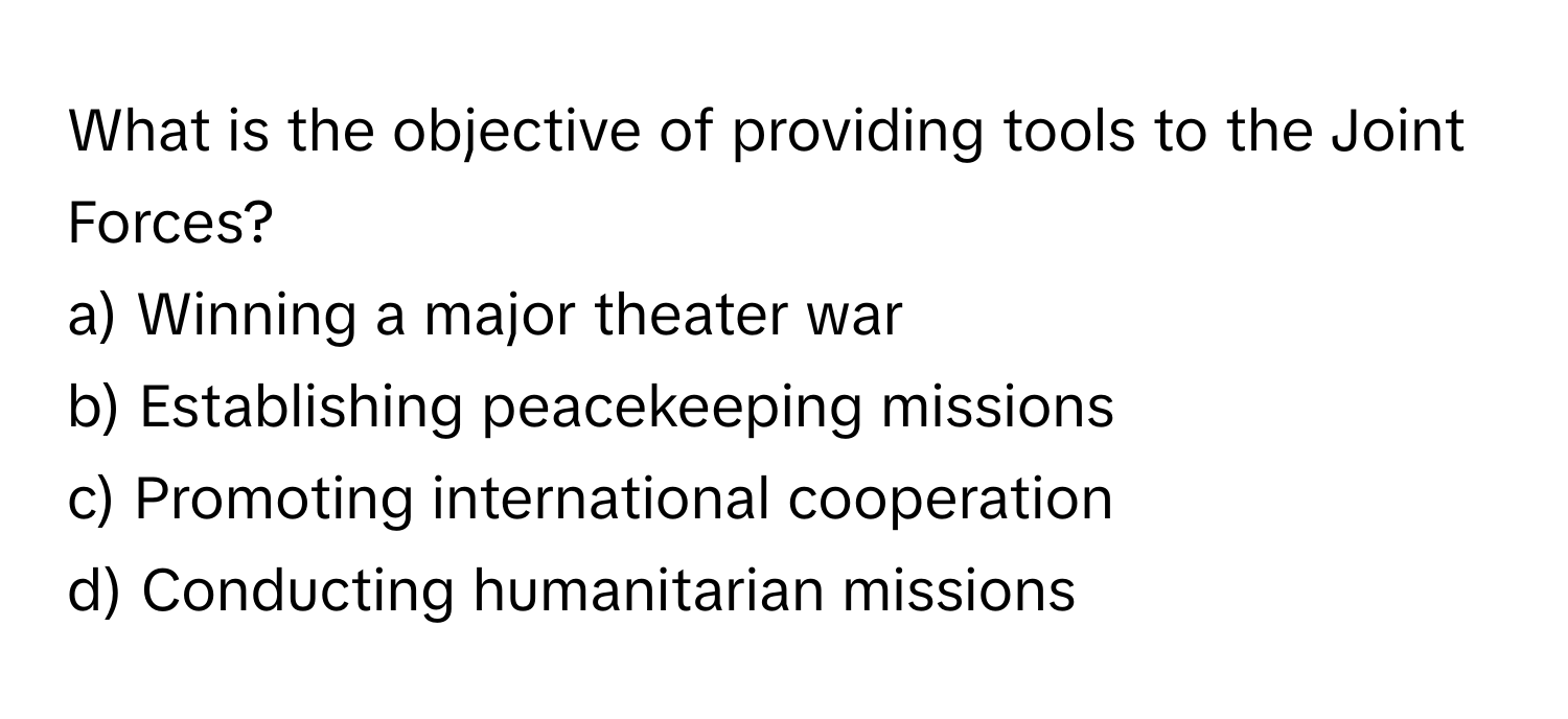 What is the objective of providing tools to the Joint Forces?

a) Winning a major theater war 
b) Establishing peacekeeping missions 
c) Promoting international cooperation 
d) Conducting humanitarian missions