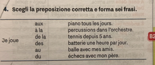 Scegli la preposizione corretta e forma sei frasi.
aux piano tous les jours.
à la percussions dans l’orchestre.
Je joue de la tennis depuis 5 ans. B2
des batterie une heure par jour.
au balle avec mes amis.
du échecs avec mon père.