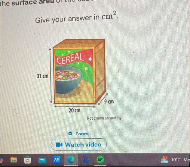 the surface area of 
Give your answer in cm^2. 
Not drawn accurately 
Zoom 
Watch video
10°C Mc