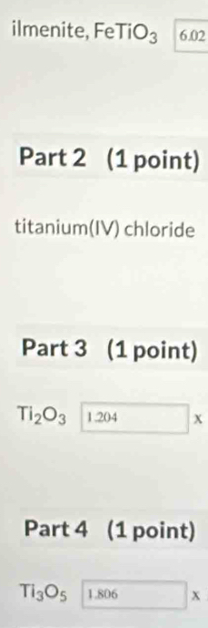 ilmenite, FeTiO₃ 1 6.02
Part 2 (1 point) 
titanium(IV) chloride 
Part 3 (1 point)
Ti_2O_3 1204x
Part 4 (1 point)
TI_3O_51.806*